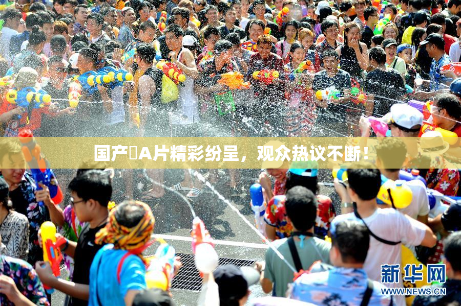 国产婬A片精彩纷呈，观众热议不断！