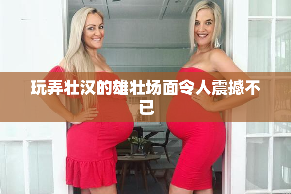 玩弄壮汉的雄壮场面令人震撼不已