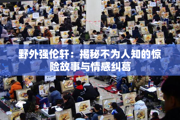 野外强伦轩：揭秘不为人知的惊险故事与情感纠葛
