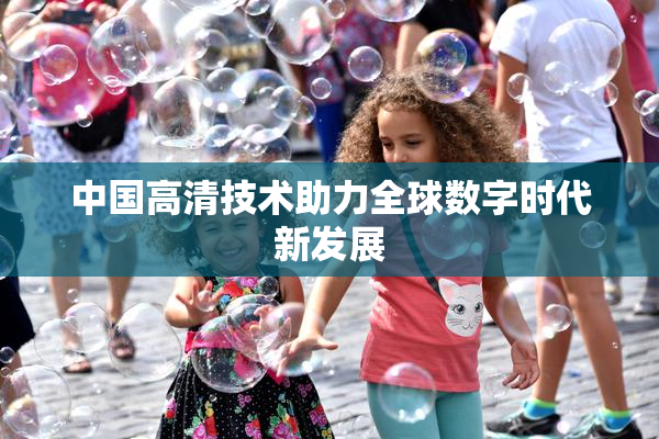 中国高清技术助力全球数字时代新发展