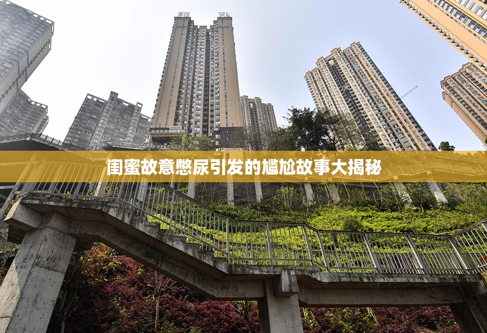 闺蜜故意憋尿引发的尴尬故事大揭秘