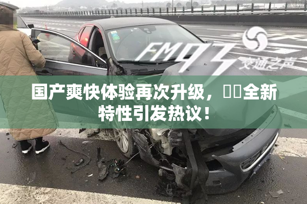 国产爽快体验再次升级，❌‌全新特性引发热议！