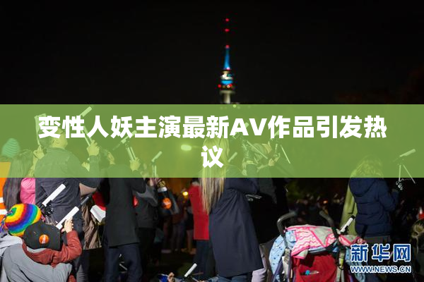 变性人妖主演最新AV作品引发热议