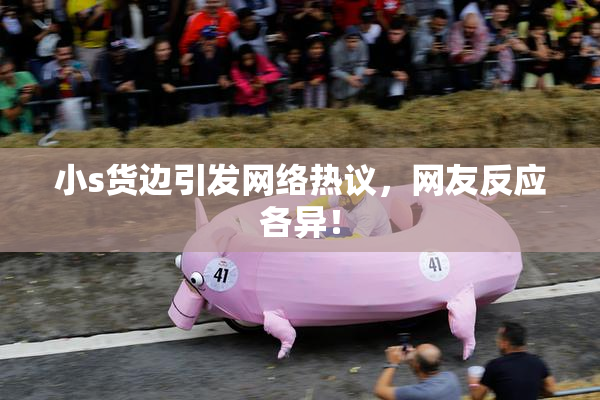 小s货边引发网络热议，网友反应各异！