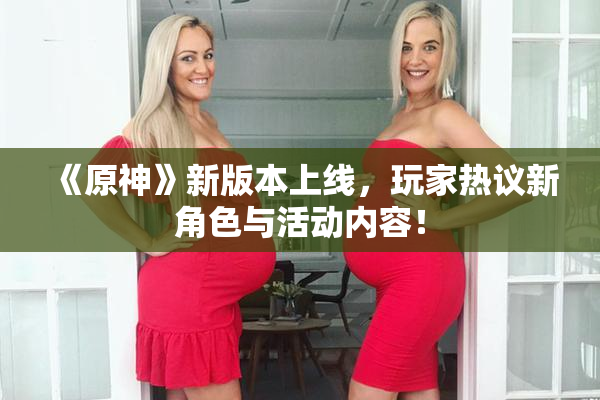 《原神》新版本上线，玩家热议新角色与活动内容！