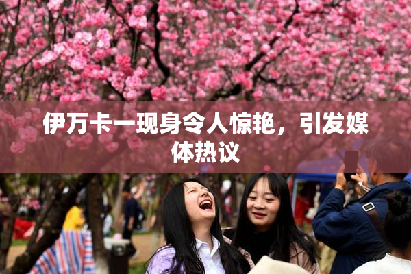 伊万卡一现身令人惊艳，引发媒体热议