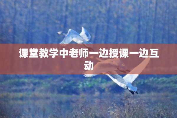 课堂教学中老师一边授课一边互动