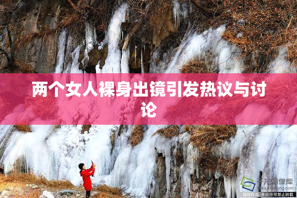 两个女人裸身出镜引发热议与讨论