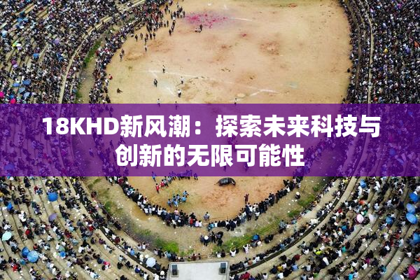 18KHD新风潮：探索未来科技与创新的无限可能性
