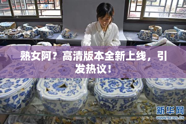 熟女阿？高清版本全新上线，引发热议！