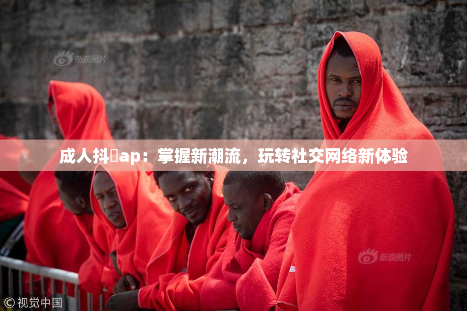成人抖抈ap：掌握新潮流，玩转社交网络新体验