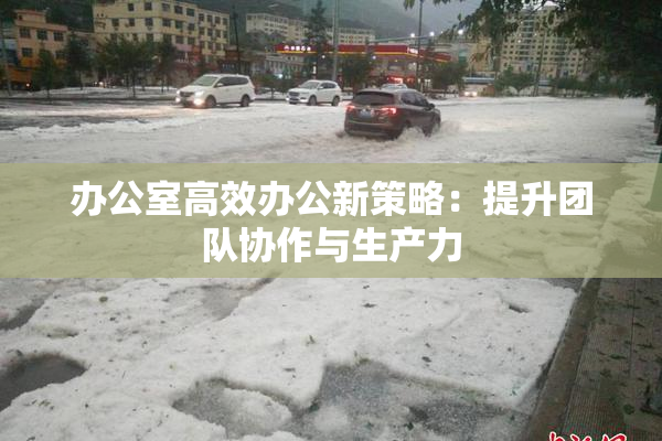 办公室高效办公新策略：提升团队协作与生产力