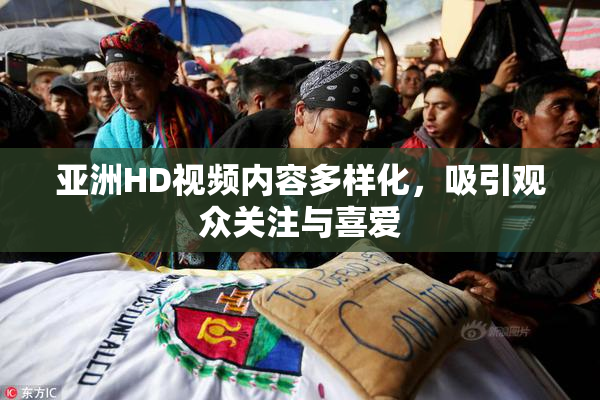 亚洲HD视频内容多样化，吸引观众关注与喜爱