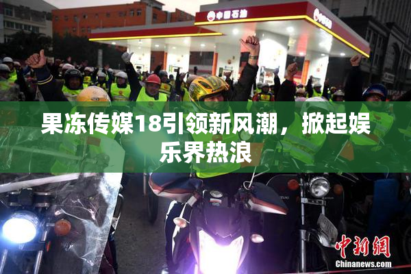 果冻传媒18引领新风潮，掀起娱乐界热浪
