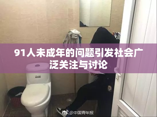 91人未成年的问题引发社会广泛关注与讨论