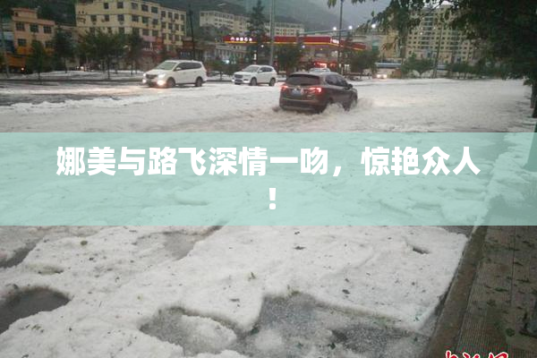 娜美与路飞深情一吻，惊艳众人！