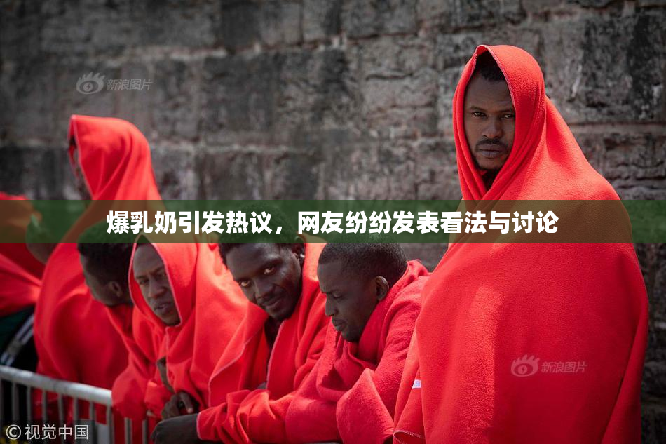 爆乳奶引发热议，网友纷纷发表看法与讨论