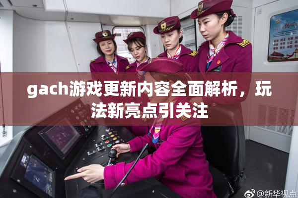 gach游戏更新内容全面解析，玩法新亮点引关注