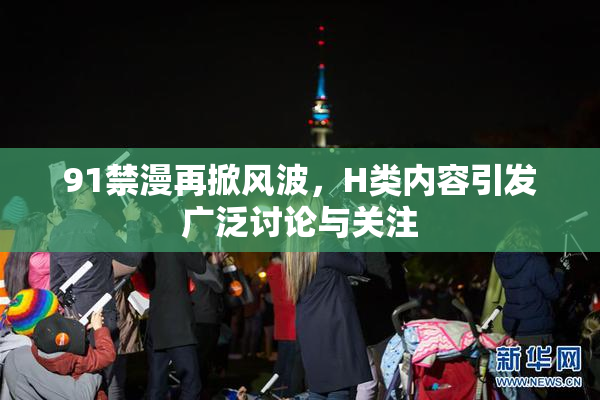 91禁漫再掀风波，H类内容引发广泛讨论与关注