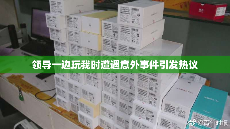 领导一边玩我时遭遇意外事件引发热议