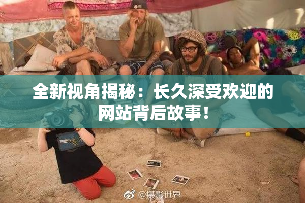 全新视角揭秘：长久深受欢迎的网站背后故事！