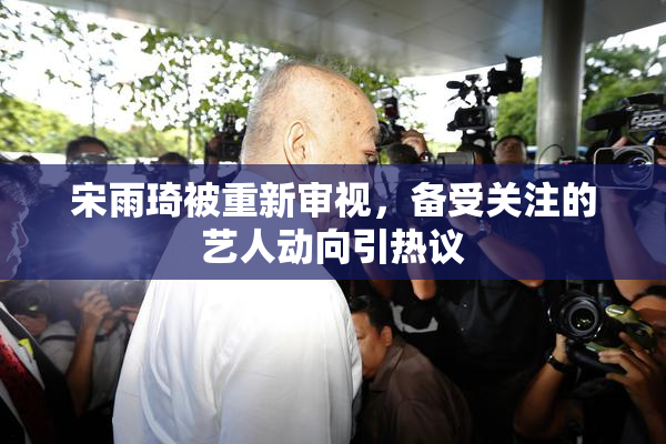 宋雨琦被重新审视，备受关注的艺人动向引热议