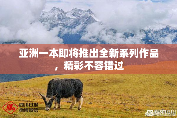 亚洲一本即将推出全新系列作品，精彩不容错过