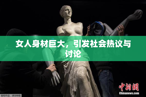 女人身材巨大，引发社会热议与讨论