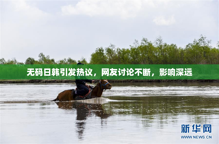 无码日韩引发热议，网友讨论不断，影响深远
