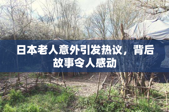日本老人意外引发热议，背后故事令人感动