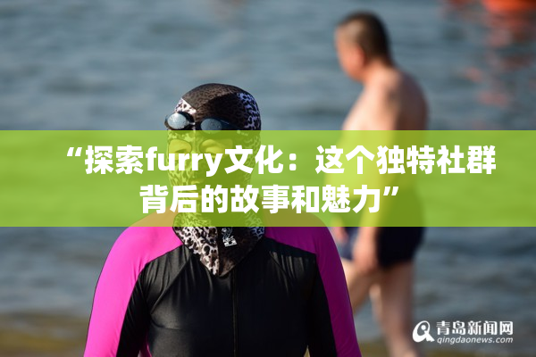 “探索furry文化：这个独特社群背后的故事和魅力”