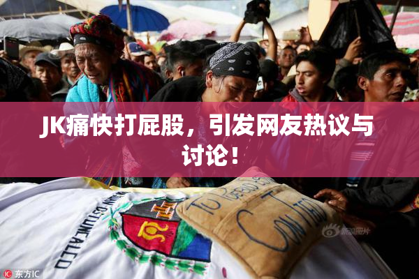 JK痛快打屁股，引发网友热议与讨论！