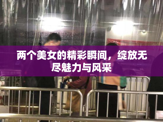 两个美女的精彩瞬间，绽放无尽魅力与风采