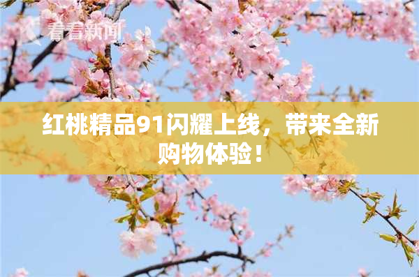 红桃精品91闪耀上线，带来全新购物体验！