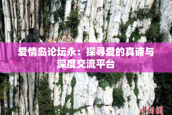 爱情岛论坛永：探寻爱的真谛与深度交流平台