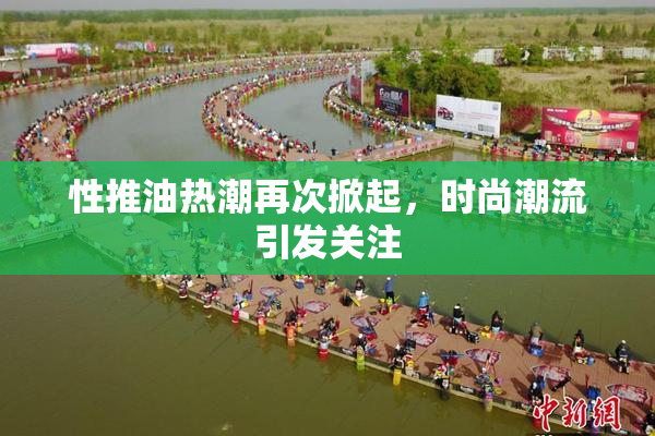 性推油热潮再次掀起，时尚潮流引发关注