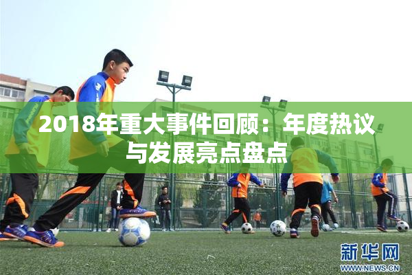 2018年重大事件回顾：年度热议与发展亮点盘点