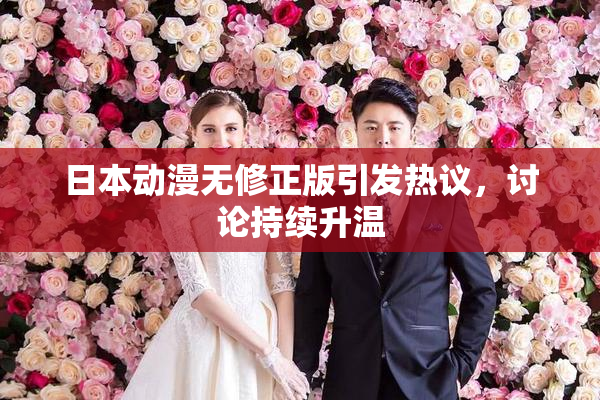 日本动漫无修正版引发热议，讨论持续升温