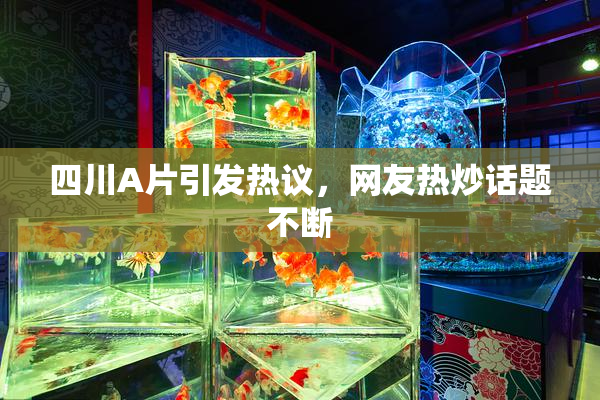 四川A片引发热议，网友热炒话题不断