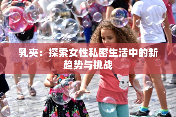 乳夹：探索女性私密生活中的新趋势与挑战