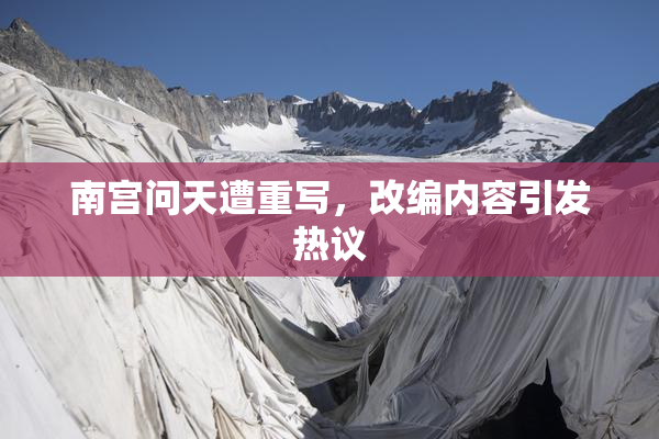 南宫问天遭重写，改编内容引发热议