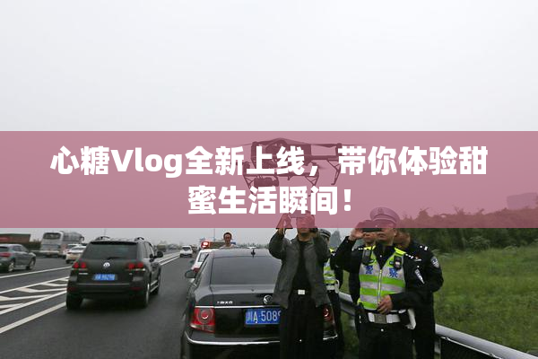 心糖Vlog全新上线，带你体验甜蜜生活瞬间！