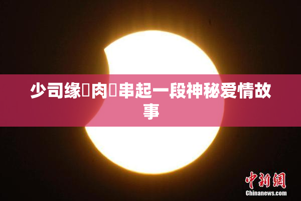 少司缘婬肉泬串起一段神秘爱情故事