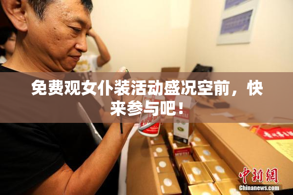 免费观女仆装活动盛况空前，快来参与吧！