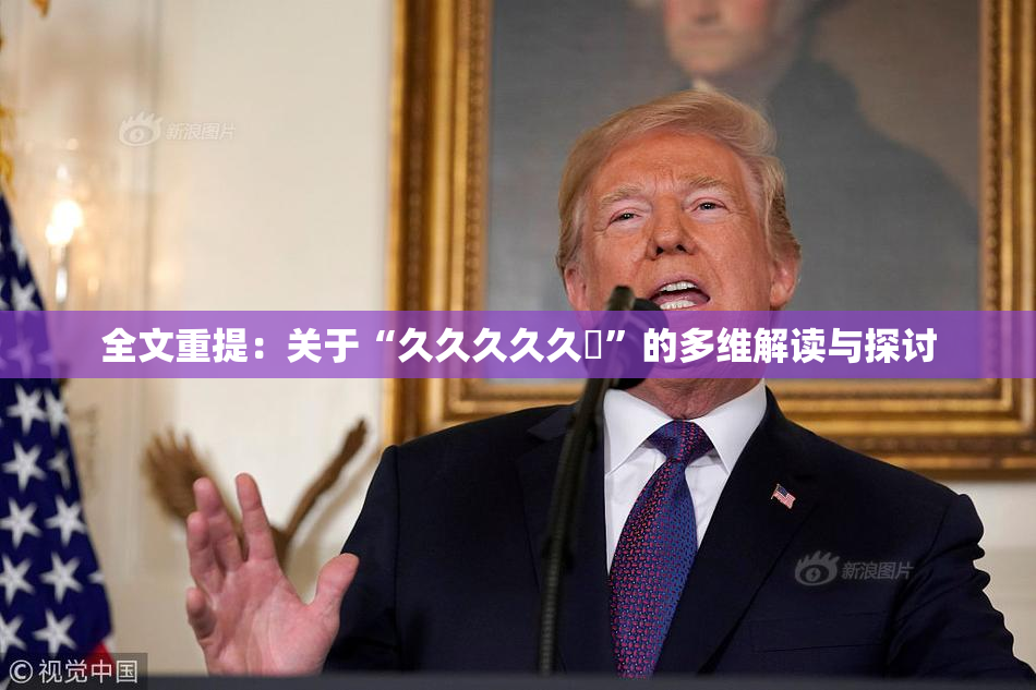 全文重提：关于“久久久久久黃”的多维解读与探讨
