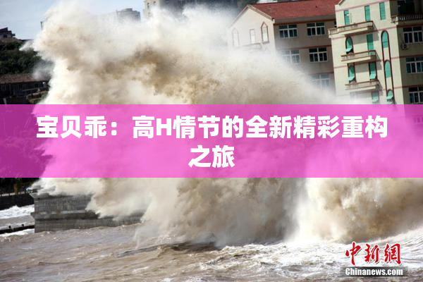 宝贝乖：高H情节的全新精彩重构之旅