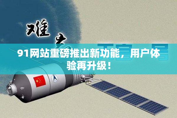 91网站重磅推出新功能，用户体验再升级！