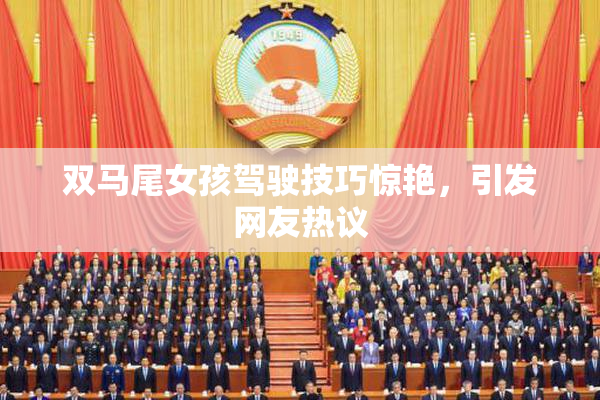 双马尾女孩驾驶技巧惊艳，引发网友热议