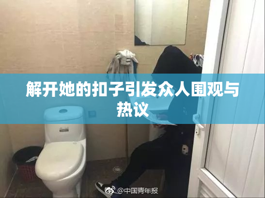 解开她的扣子引发众人围观与热议
