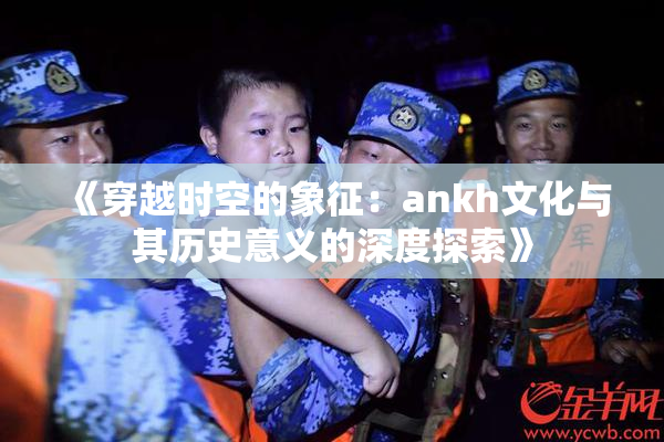 《穿越时空的象征：ankh文化与其历史意义的深度探索》